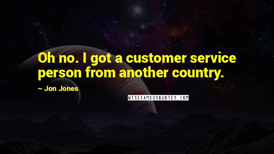 Jon Jones Quotes: Oh no. I got a customer service person from another country.