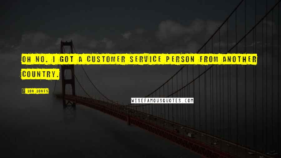 Jon Jones Quotes: Oh no. I got a customer service person from another country.