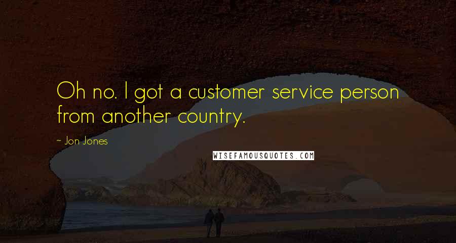 Jon Jones Quotes: Oh no. I got a customer service person from another country.