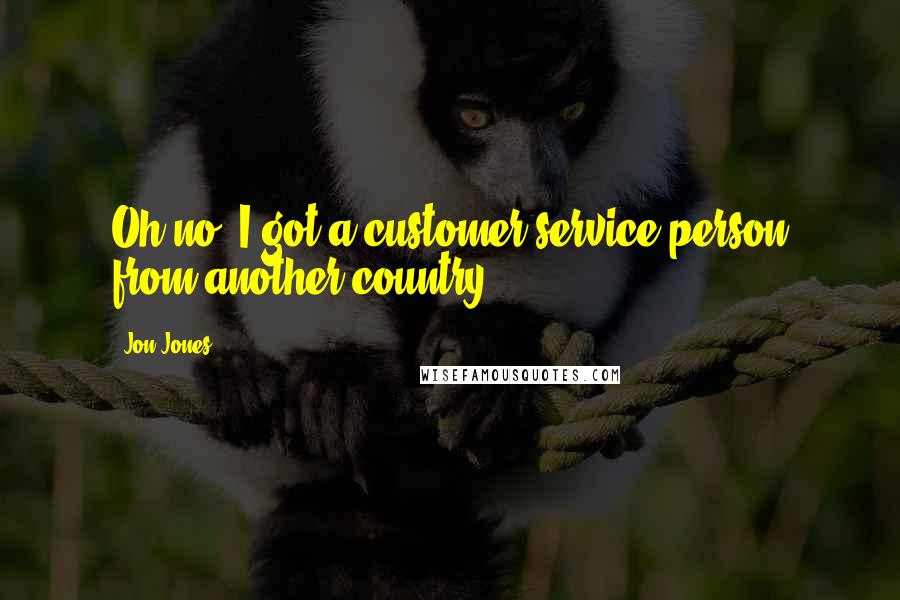 Jon Jones Quotes: Oh no. I got a customer service person from another country.