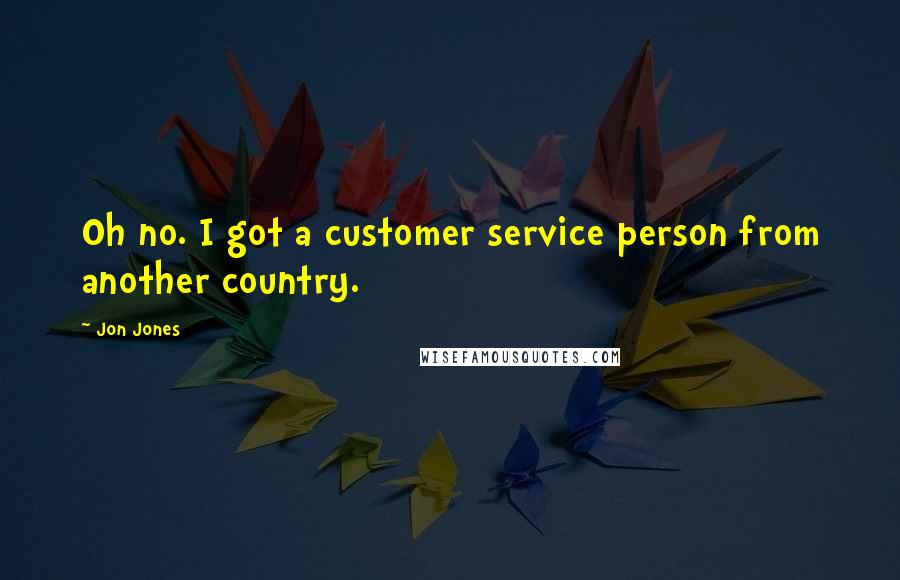 Jon Jones Quotes: Oh no. I got a customer service person from another country.