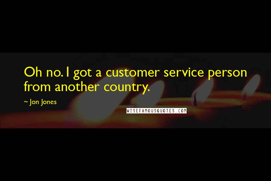 Jon Jones Quotes: Oh no. I got a customer service person from another country.