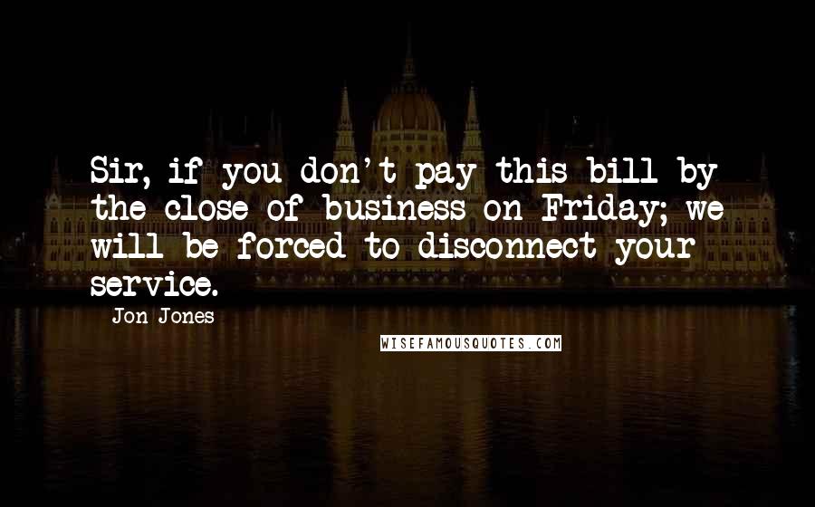 Jon Jones Quotes: Sir, if you don't pay this bill by the close of business on Friday; we will be forced to disconnect your service.