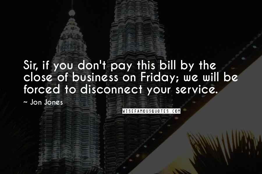 Jon Jones Quotes: Sir, if you don't pay this bill by the close of business on Friday; we will be forced to disconnect your service.