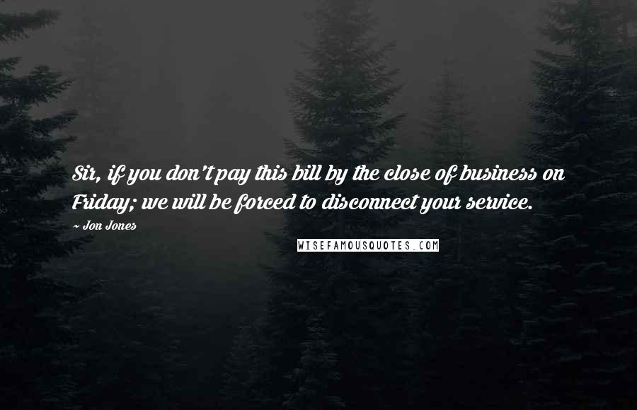 Jon Jones Quotes: Sir, if you don't pay this bill by the close of business on Friday; we will be forced to disconnect your service.