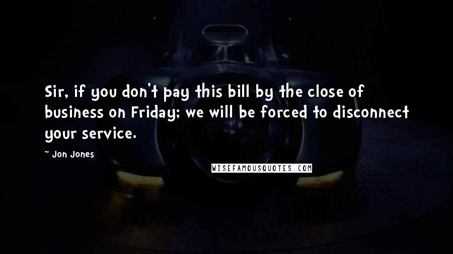 Jon Jones Quotes: Sir, if you don't pay this bill by the close of business on Friday; we will be forced to disconnect your service.