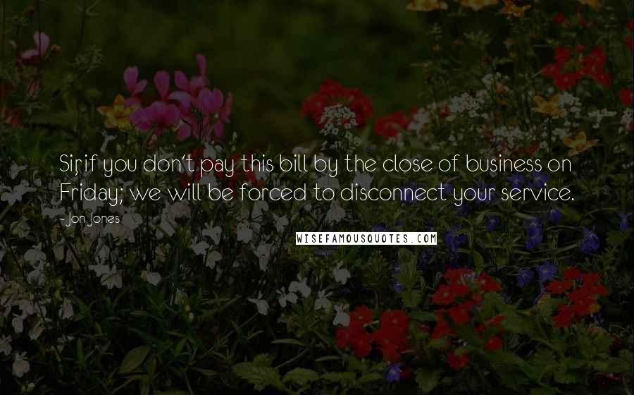 Jon Jones Quotes: Sir, if you don't pay this bill by the close of business on Friday; we will be forced to disconnect your service.