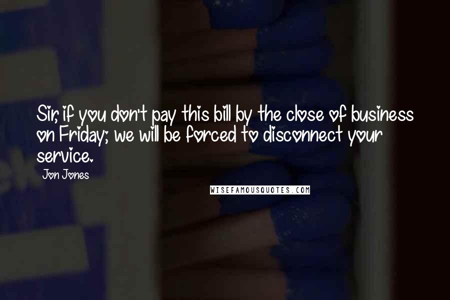 Jon Jones Quotes: Sir, if you don't pay this bill by the close of business on Friday; we will be forced to disconnect your service.