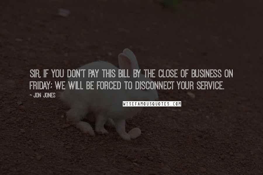 Jon Jones Quotes: Sir, if you don't pay this bill by the close of business on Friday; we will be forced to disconnect your service.