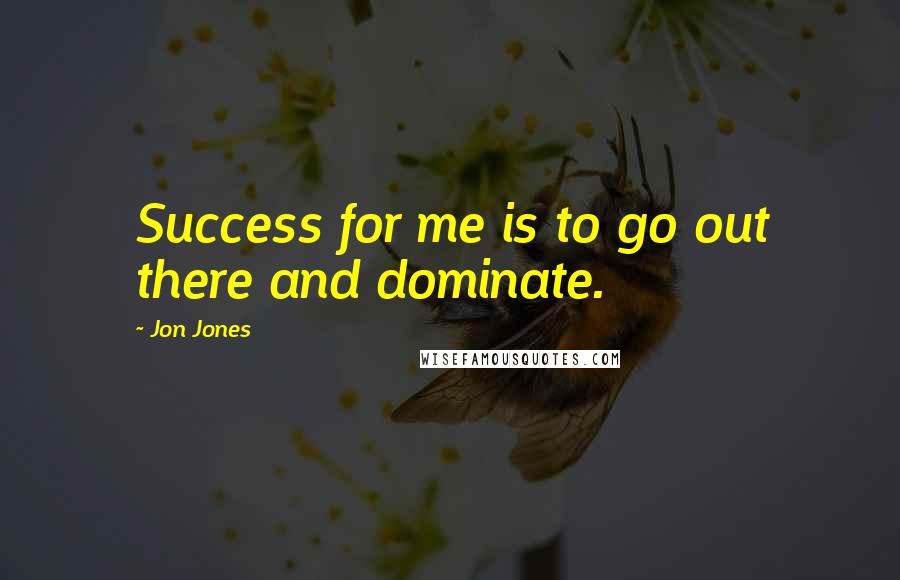 Jon Jones Quotes: Success for me is to go out there and dominate.