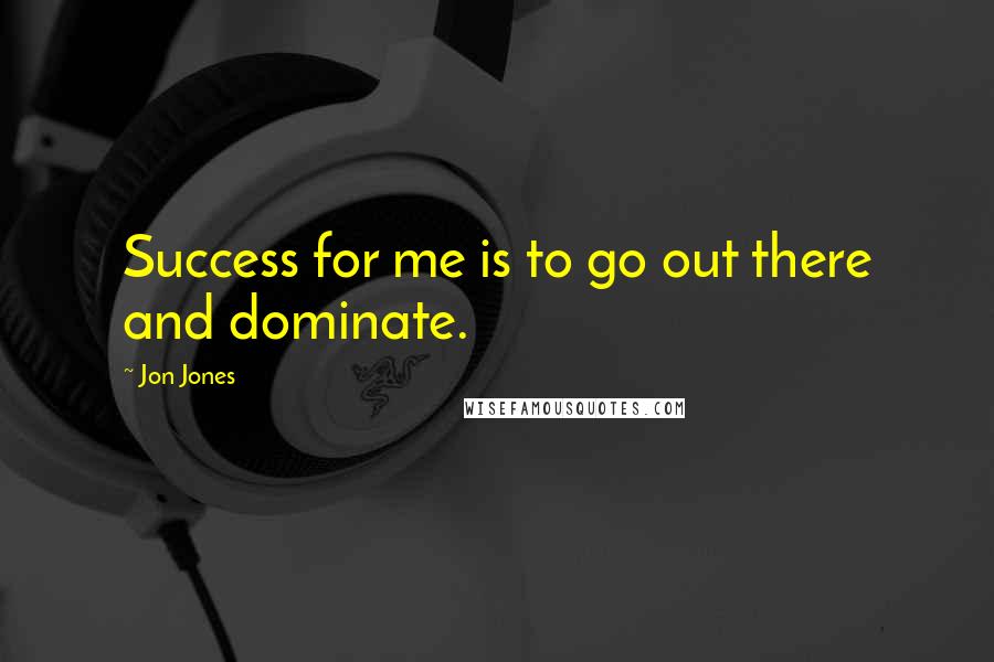 Jon Jones Quotes: Success for me is to go out there and dominate.