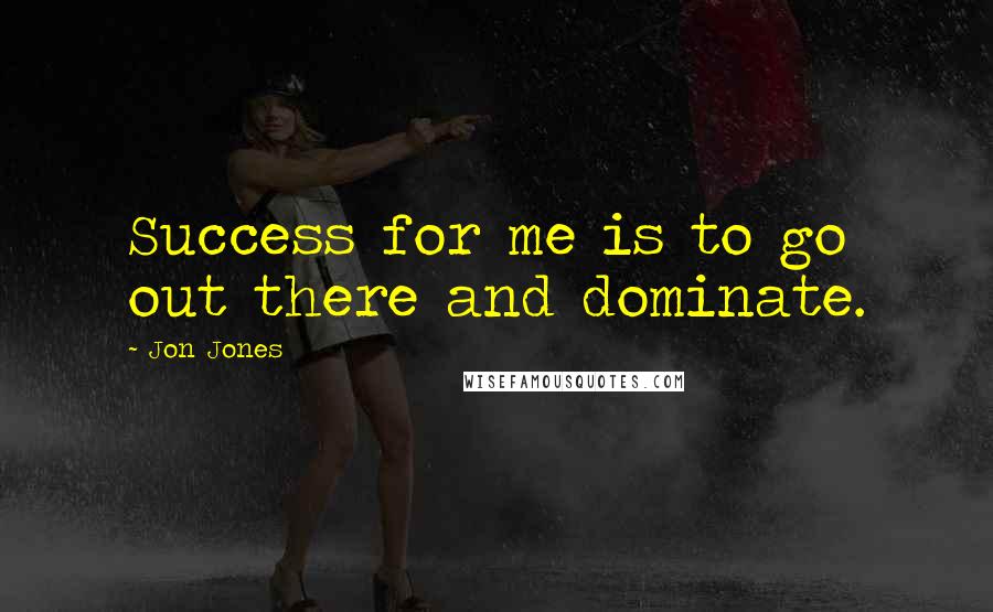 Jon Jones Quotes: Success for me is to go out there and dominate.