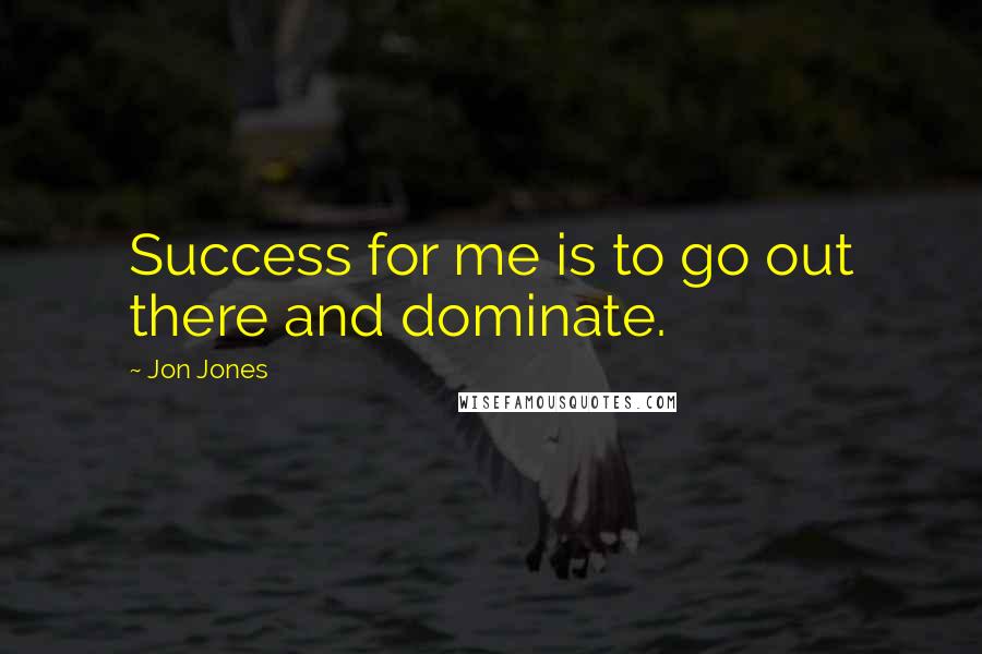 Jon Jones Quotes: Success for me is to go out there and dominate.