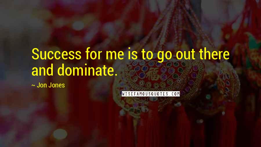 Jon Jones Quotes: Success for me is to go out there and dominate.