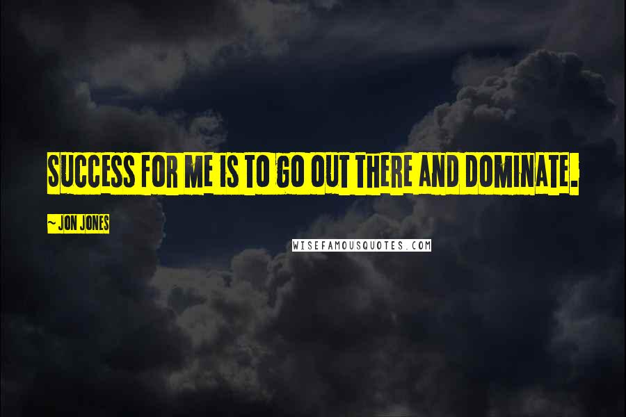 Jon Jones Quotes: Success for me is to go out there and dominate.