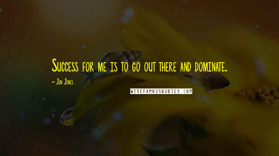 Jon Jones Quotes: Success for me is to go out there and dominate.