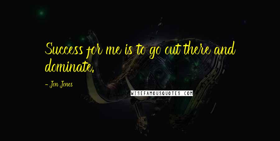 Jon Jones Quotes: Success for me is to go out there and dominate.