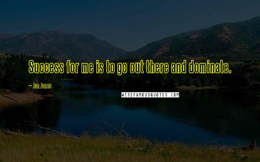 Jon Jones Quotes: Success for me is to go out there and dominate.