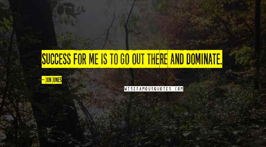 Jon Jones Quotes: Success for me is to go out there and dominate.