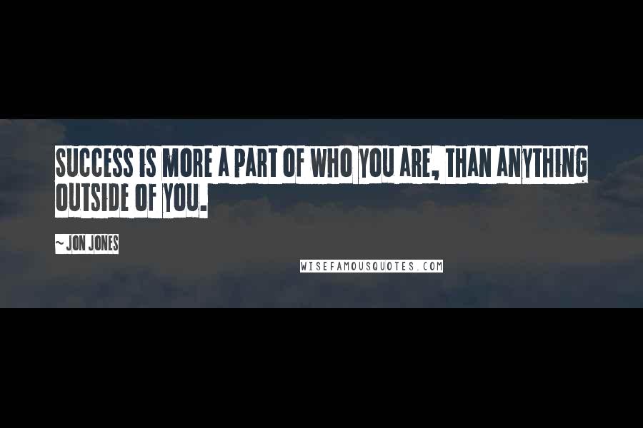 Jon Jones Quotes: Success is more a part of who you are, than anything outside of you.