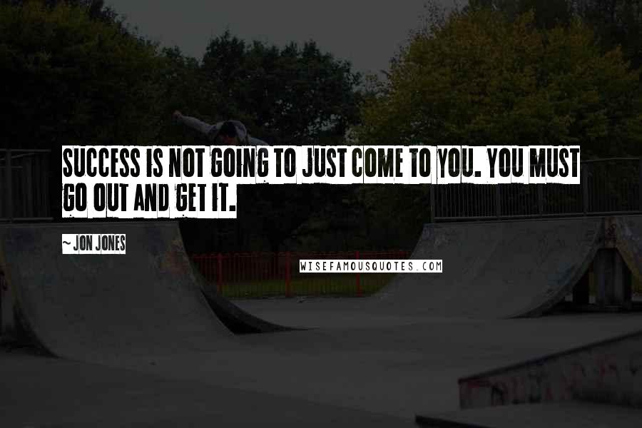 Jon Jones Quotes: Success is not going to just come to you. You must go out and get it.