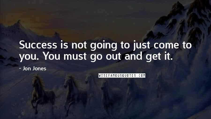 Jon Jones Quotes: Success is not going to just come to you. You must go out and get it.