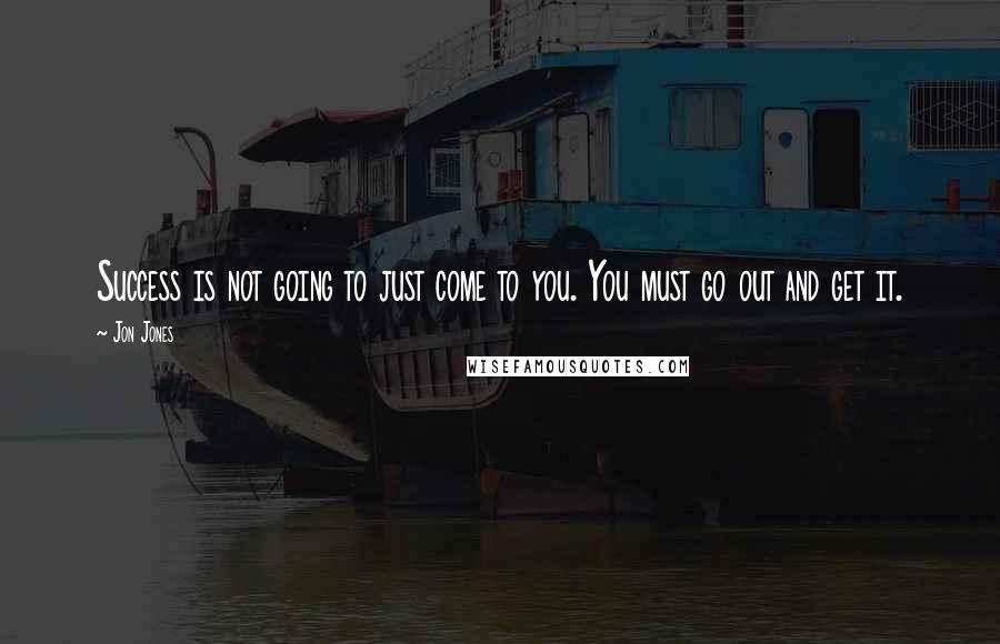 Jon Jones Quotes: Success is not going to just come to you. You must go out and get it.