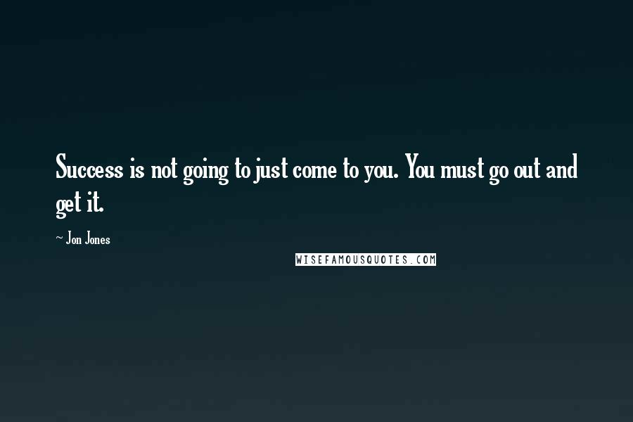 Jon Jones Quotes: Success is not going to just come to you. You must go out and get it.