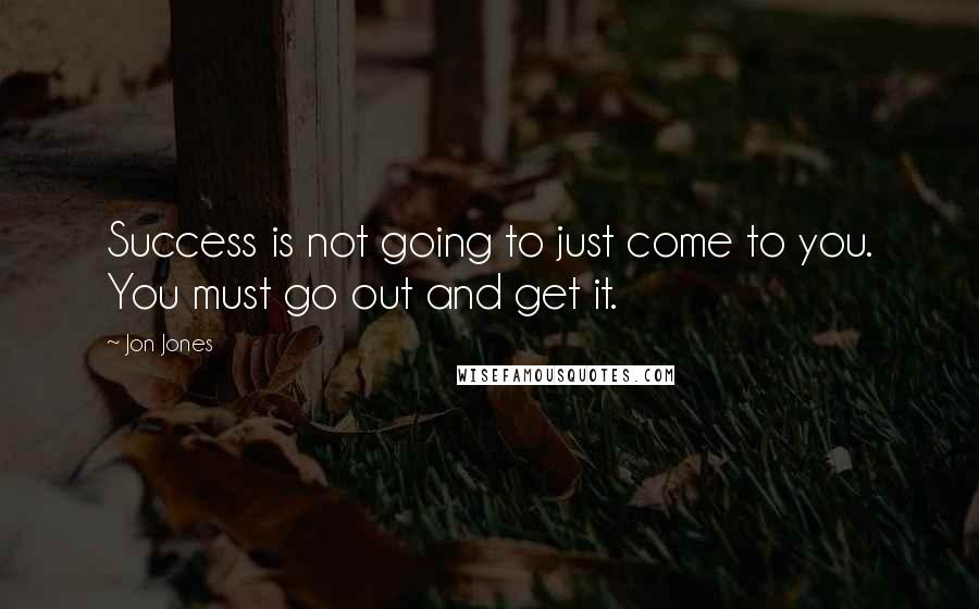 Jon Jones Quotes: Success is not going to just come to you. You must go out and get it.