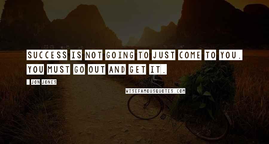 Jon Jones Quotes: Success is not going to just come to you. You must go out and get it.