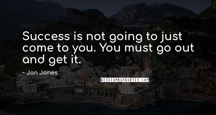 Jon Jones Quotes: Success is not going to just come to you. You must go out and get it.