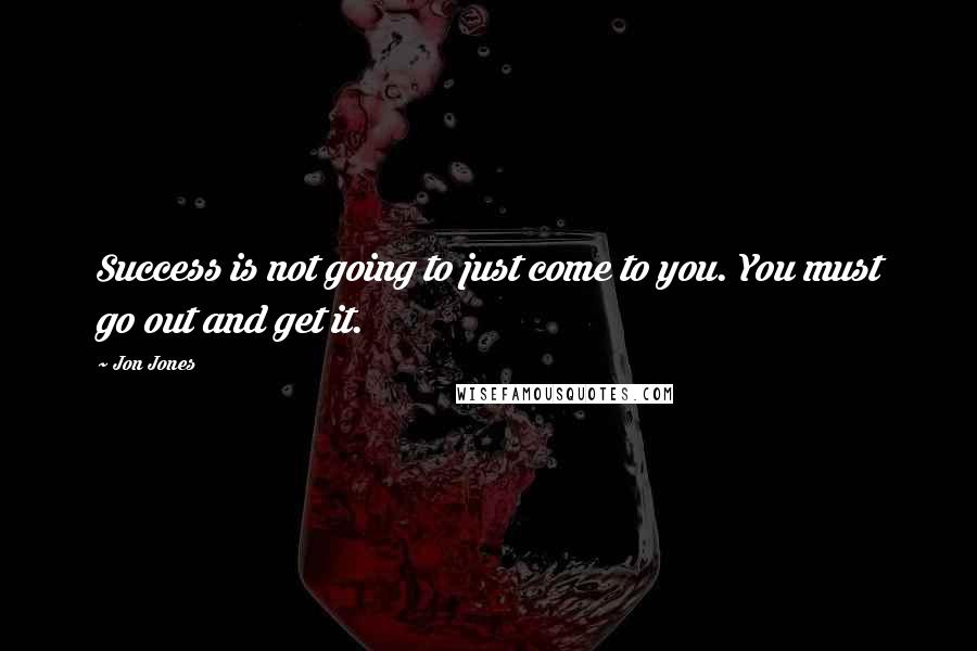 Jon Jones Quotes: Success is not going to just come to you. You must go out and get it.