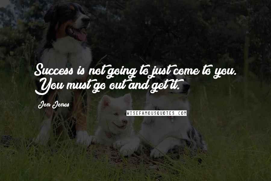 Jon Jones Quotes: Success is not going to just come to you. You must go out and get it.