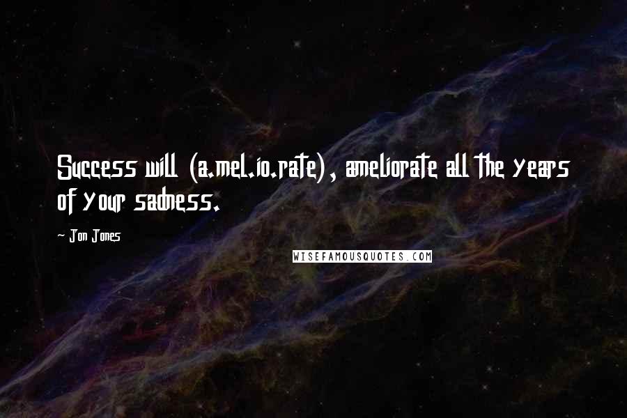 Jon Jones Quotes: Success will (a.mel.io.rate), ameliorate all the years of your sadness.