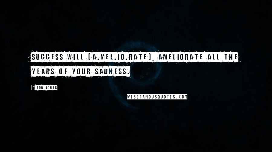 Jon Jones Quotes: Success will (a.mel.io.rate), ameliorate all the years of your sadness.