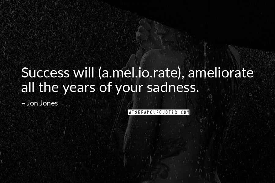 Jon Jones Quotes: Success will (a.mel.io.rate), ameliorate all the years of your sadness.