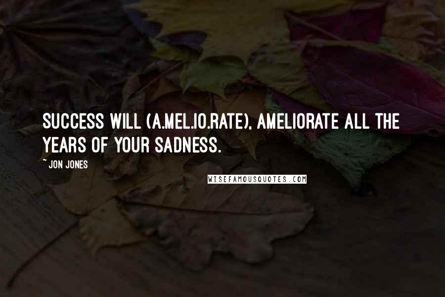 Jon Jones Quotes: Success will (a.mel.io.rate), ameliorate all the years of your sadness.