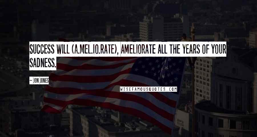 Jon Jones Quotes: Success will (a.mel.io.rate), ameliorate all the years of your sadness.