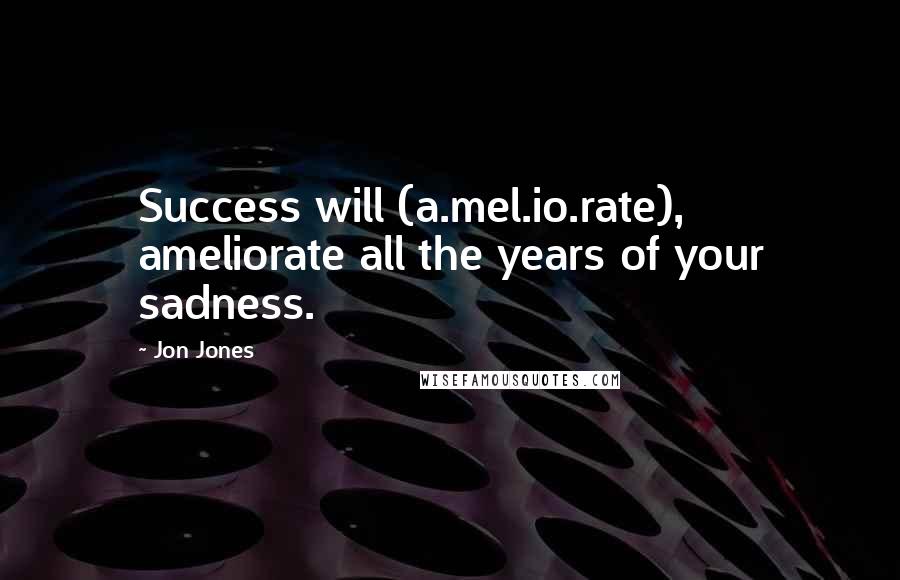 Jon Jones Quotes: Success will (a.mel.io.rate), ameliorate all the years of your sadness.