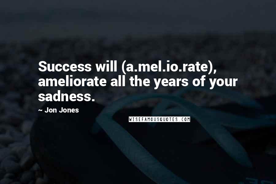 Jon Jones Quotes: Success will (a.mel.io.rate), ameliorate all the years of your sadness.