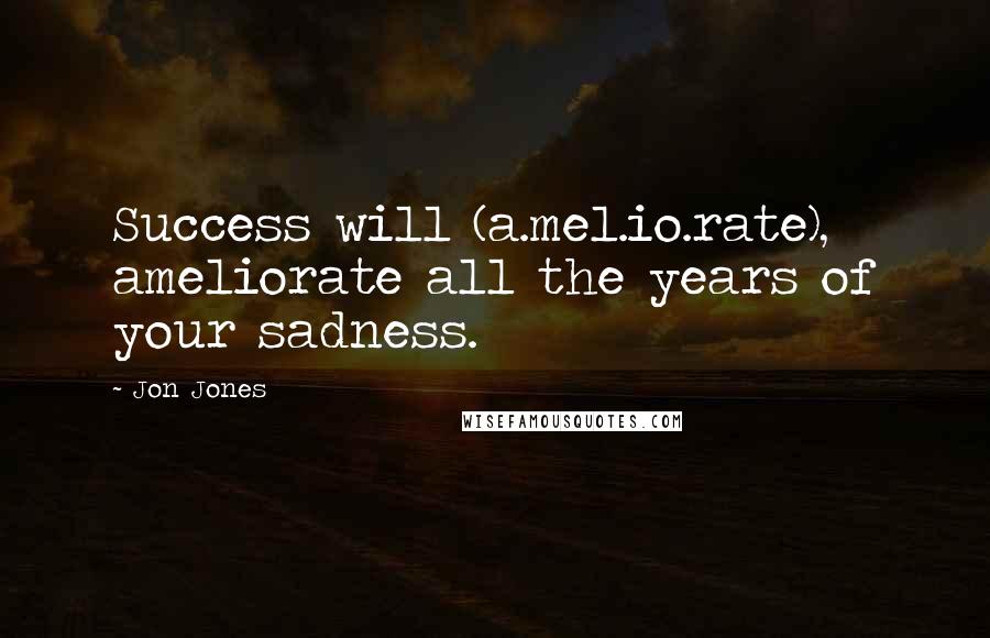 Jon Jones Quotes: Success will (a.mel.io.rate), ameliorate all the years of your sadness.