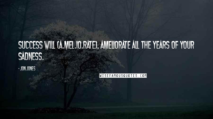 Jon Jones Quotes: Success will (a.mel.io.rate), ameliorate all the years of your sadness.