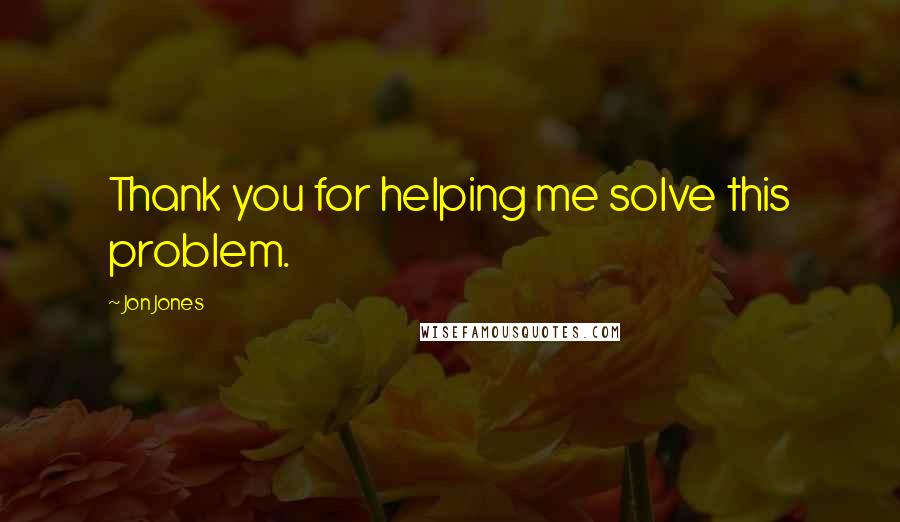 Jon Jones Quotes: Thank you for helping me solve this problem.