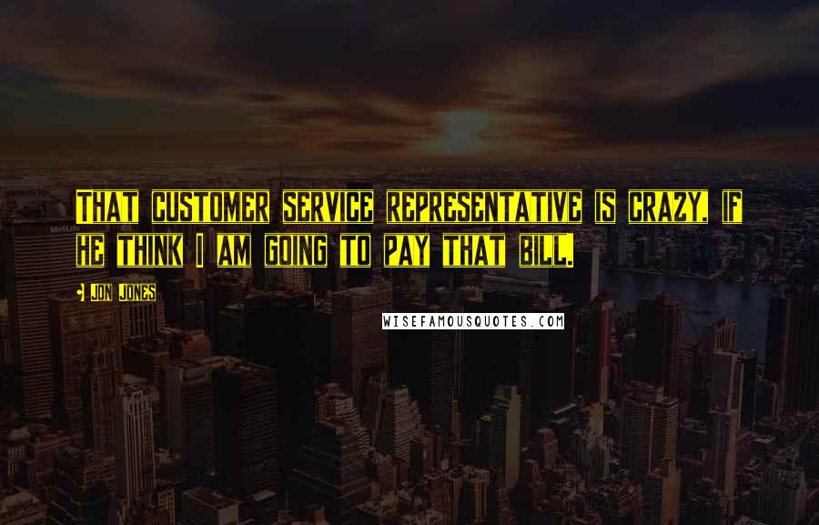 Jon Jones Quotes: That customer service representative is crazy, if he think I am going to pay that bill.