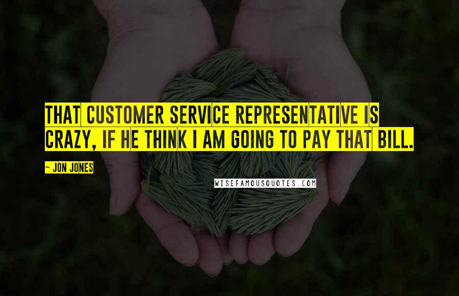 Jon Jones Quotes: That customer service representative is crazy, if he think I am going to pay that bill.