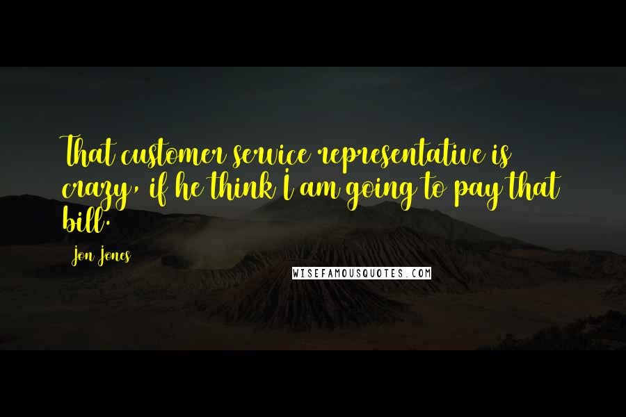 Jon Jones Quotes: That customer service representative is crazy, if he think I am going to pay that bill.