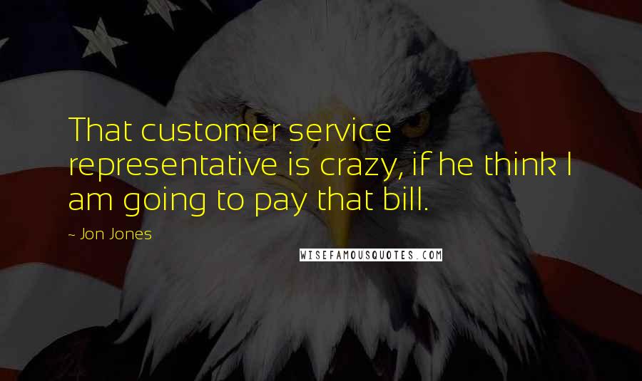 Jon Jones Quotes: That customer service representative is crazy, if he think I am going to pay that bill.