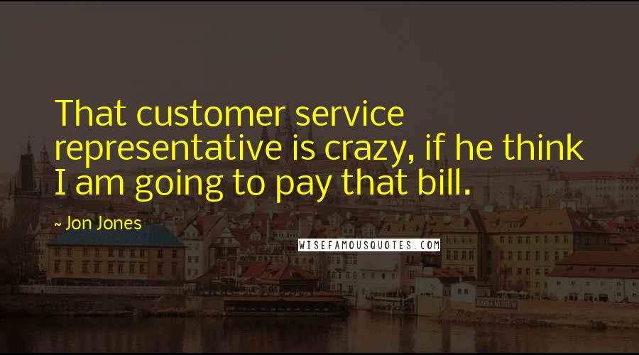 Jon Jones Quotes: That customer service representative is crazy, if he think I am going to pay that bill.