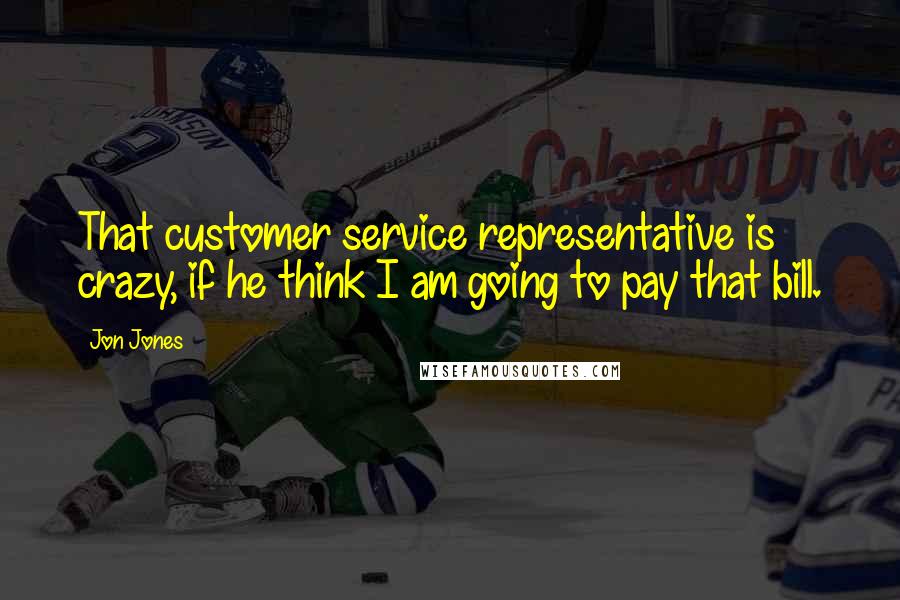 Jon Jones Quotes: That customer service representative is crazy, if he think I am going to pay that bill.