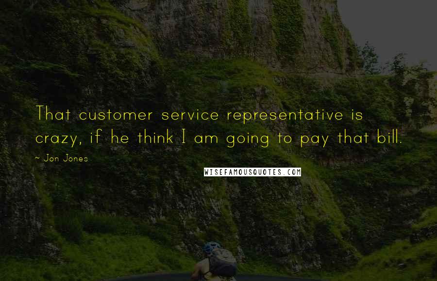 Jon Jones Quotes: That customer service representative is crazy, if he think I am going to pay that bill.